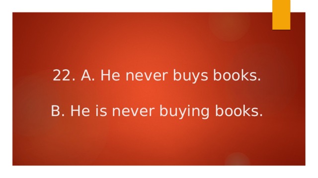 22. A. He never buys books.   B. He is never buying books. 