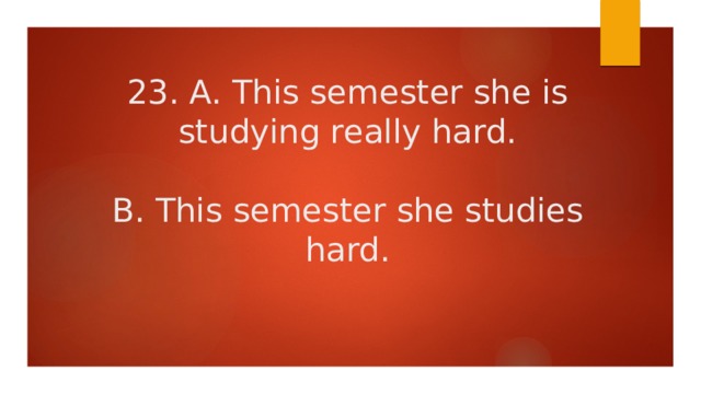 23. A. This semester she is studying really hard.   B. This semester she studies hard. 