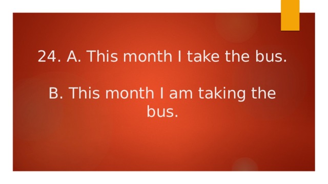 24. A. This month I take the bus.   B. This month I am taking the bus. 