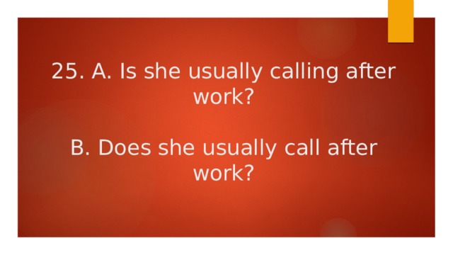 25. A. Is she usually calling after work?   B. Does she usually call after work? 