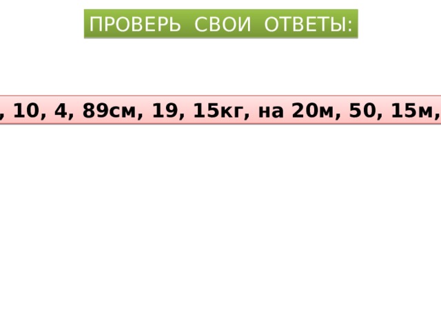 ПРОВЕРЬ СВОИ ОТВЕТЫ: На 12, 10, 4, 89см, 19, 15кг, на 20м, 50, 15м, 98см.  