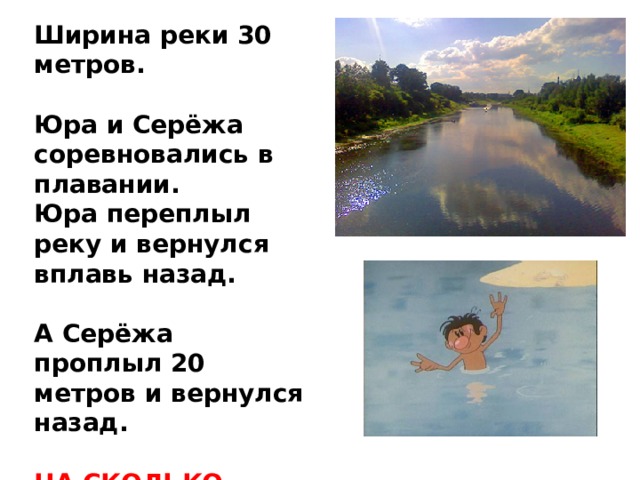 Ширина реки 30 метров.  Юра и Серёжа соревновались в плавании. Юра переплыл реку и вернулся вплавь назад.  А Серёжа проплыл 20 метров и вернулся назад.  НА СКОЛЬКО метров проплыл больше Юра, чем Серёжа?  