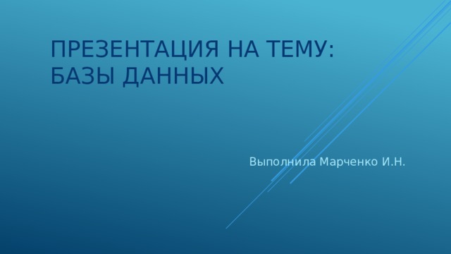 Презентация на тему: Базы данных Выполнила Марченко И.Н. 