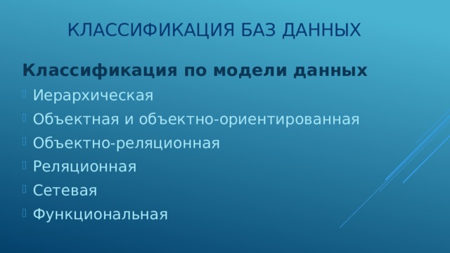Классификация баз данных Классификация по модели данных Иерархическая Объектная и объектно-ориентированная Объектно-реляционная Реляционная Сетевая Функциональная 