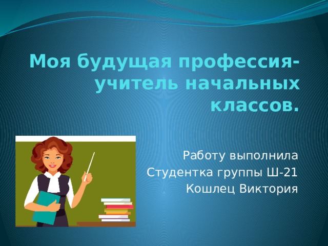 Моя будущая профессия-учитель начальных классов. Работу выполнила Студентка группы Ш-21 Кошлец Виктория 