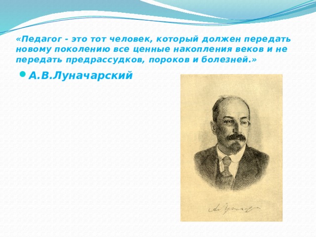 «Педагог - это тот человек, который должен передать новому поколению все ценные накопления веков и не передать предрассудков, пороков и болезней.» А.В.Луначарский 
