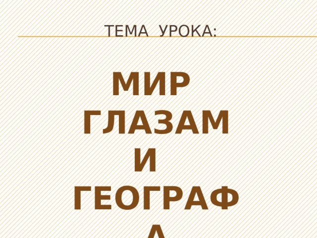 Тема урока:  Мир глазами географа 