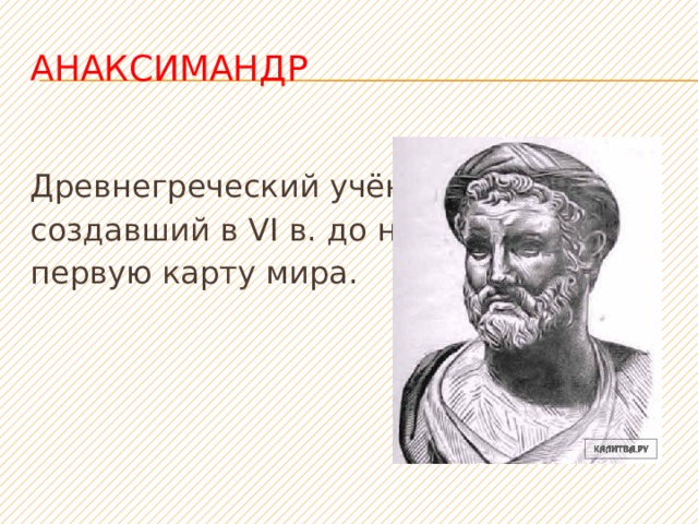 Анаксимандр Древнегреческий учёный, создавший в VI в. до н. э. первую карту мира. 