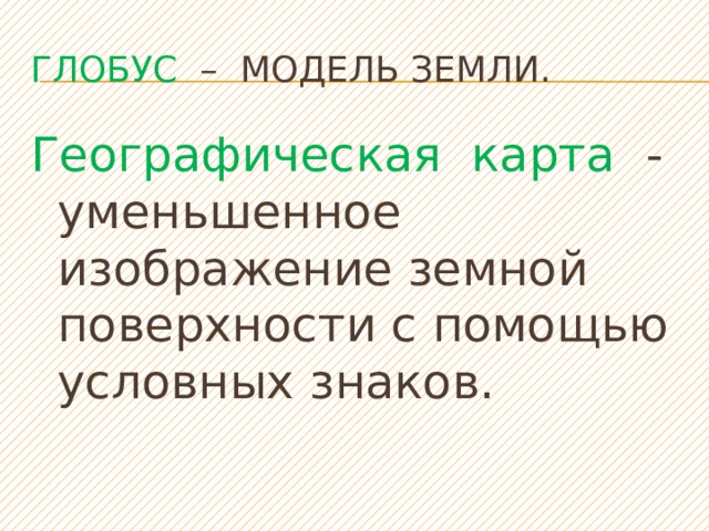 Глобус – модель Земли. Географическая карта - уменьшенное изображение земной поверхности с помощью условных знаков. 