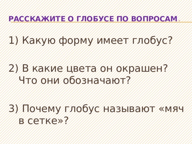 Расскажите о глобусе по вопросам . 1) Какую форму имеет глобус? 2) В какие цвета он окрашен? Что они обозначают? 3) Почему глобус называют «мяч в сетке»? 