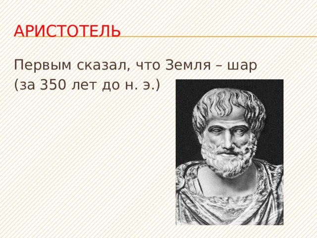 Аристотель Первым сказал, что Земля – шар (за 350 лет до н. э.) 