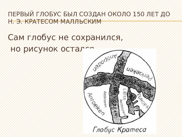 Первый глобус был создан около 150 лет до н. э. Кратесом Малльским Сам глобус не сохранился,  но рисунок остался. 