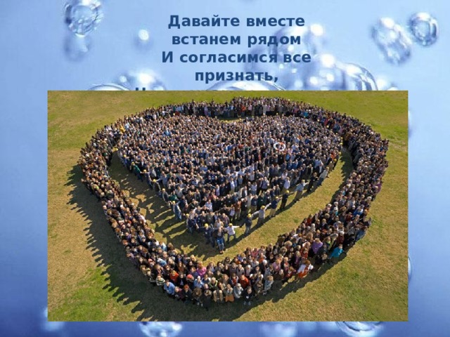 Давайте вместе встанем рядом И согласимся все признать, Что сохранять природу надо, Живое надо охранять. 