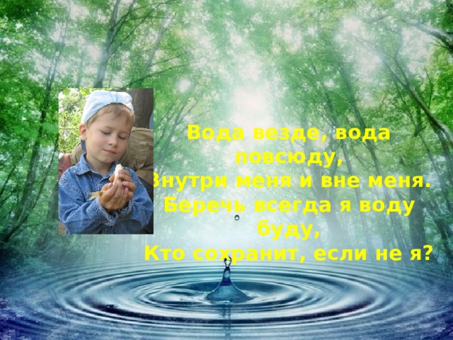 Вода везде, вода повсюду, Внутри меня и вне меня. Беречь всегда я воду буду, Кто сохранит, если не я? 