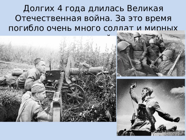 Долгих 4 года длилась Великая Отечественная война. За это время погибло очень много солдат и мирных жителей. 