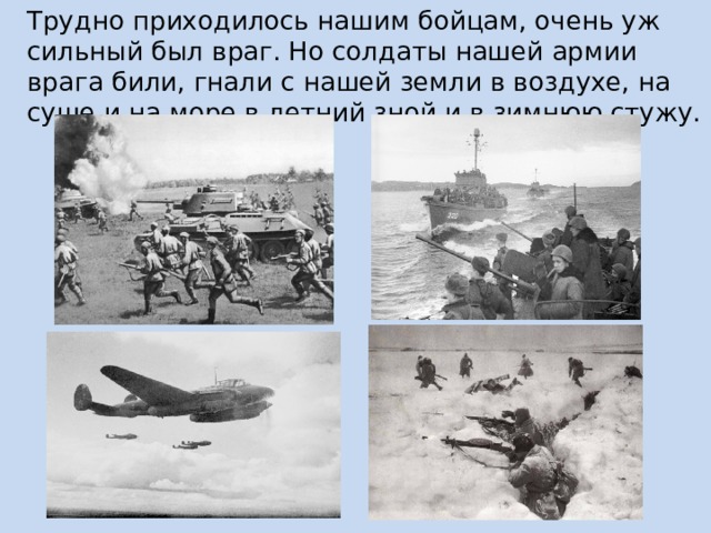Трудно приходилось нашим бойцам, очень уж сильный был враг. Но солдаты нашей армии врага били, гнали с нашей земли в воздухе, на суше и на море в летний зной и в зимнюю стужу. 