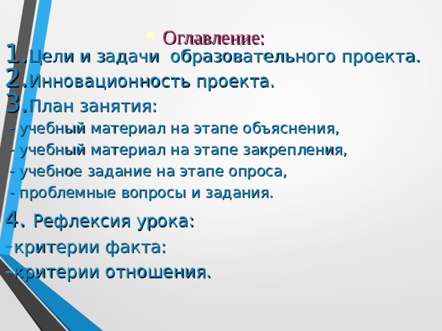 Оглавление: Цели и задачи образовательного проекта. Инновационность проекта. План занятия:  - учебный материал на этапе объяснения,  - учебный материал на этапе закрепления,  - учебное задание на этапе опроса,  - проблемные вопросы и задания. 4. Рефлексия урока: критерии факта: критерии отношения.  