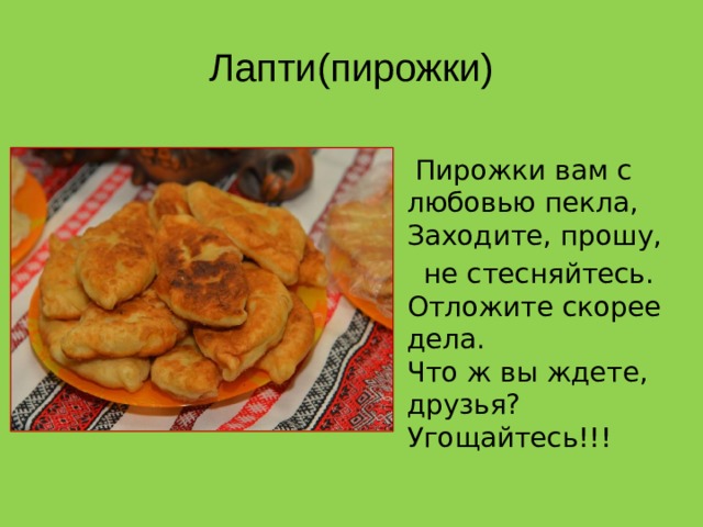 Лапти(пирожки)  Пирожки вам с любовью пекла,  Заходите, прошу,  не стесняйтесь.  Отложите скорее дела.  Что ж вы ждете, друзья?  Угощайтесь!!!    