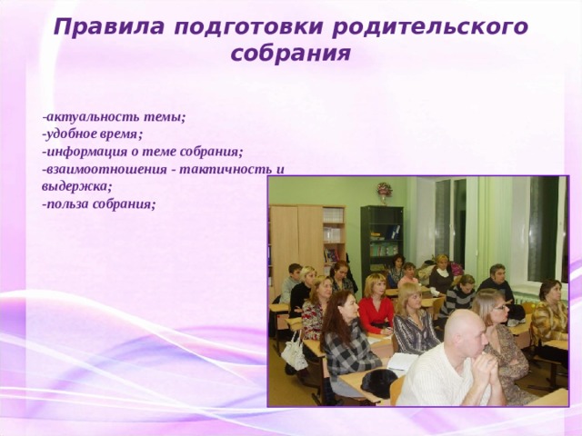 Правила подготовки родительского собрания - актуальность темы; -удобное время; -информация о теме собрания; -взаимоотношения - тактичность и выдержка; -польза собрания; 