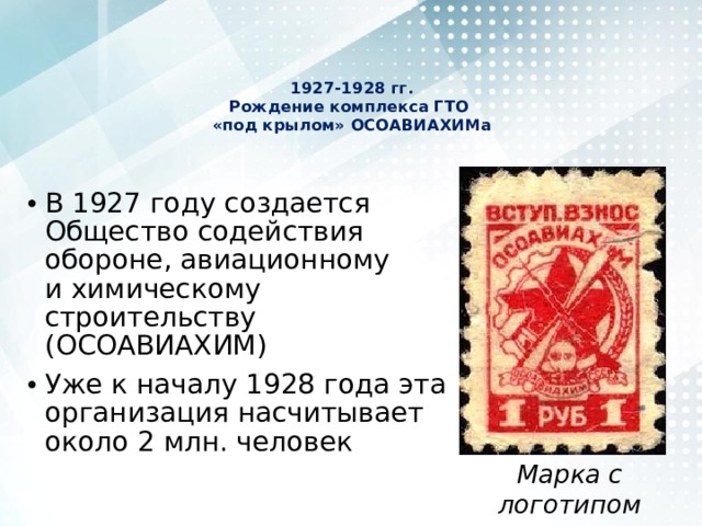 1927-1928 гг.  Рождение комплекса ГТО  «под крылом» ОСОАВИАХИМа    В 1927 году создается Общество содействия обороне, авиационному и химическому строительству (ОСОАВИАХИМ) Уже к началу 1928 года эта организация насчитывает около 2 млн. человек Марка с логотипом ОСОАВИАХИМ 