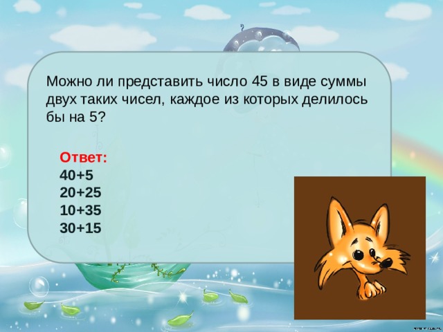 Можно ли представить число 45 в виде суммы двух таких чисел, каждое из которых делилось бы на 5? Ответ: 40+5 20+25 10+35 30+15 