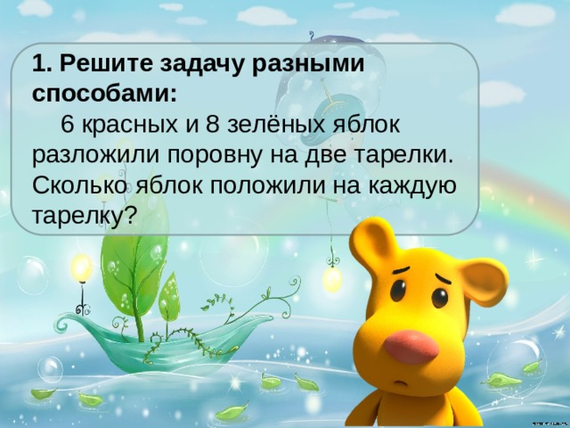 1. Решите задачу разными способами:  6 красных и 8 зелёных яблок разложили поровну на две тарелки. Сколько яблок положили на каждую тарелку? 