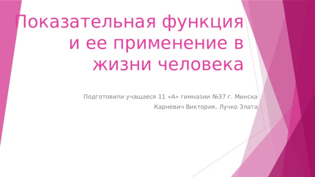 Показательная функция и ее применение в жизни человека Подготовили учащаеся 11 «А» гимназии №37 г. Минска Карневич Виктория, Лучко Злата 