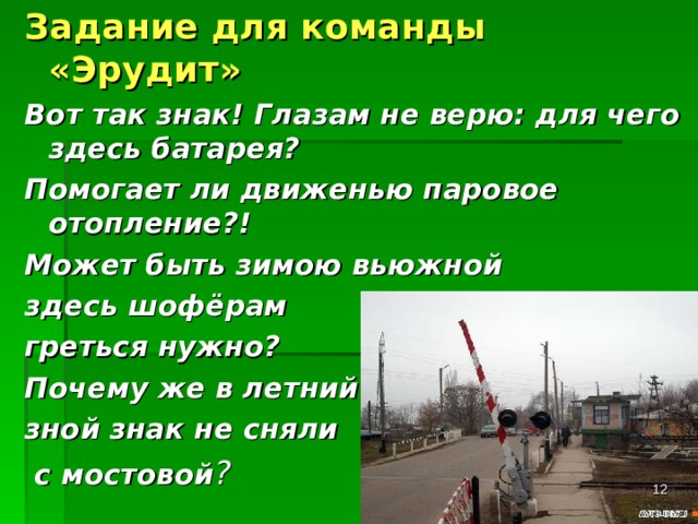 Задание для команды «Эрудит» Вот так знак! Глазам не верю: для чего здесь батарея? Помогает ли движенью паровое отопление?! Может быть зимою вьюжной здесь шофёрам греться нужно? Почему же в летний зной знак не сняли  с мостовой ?  