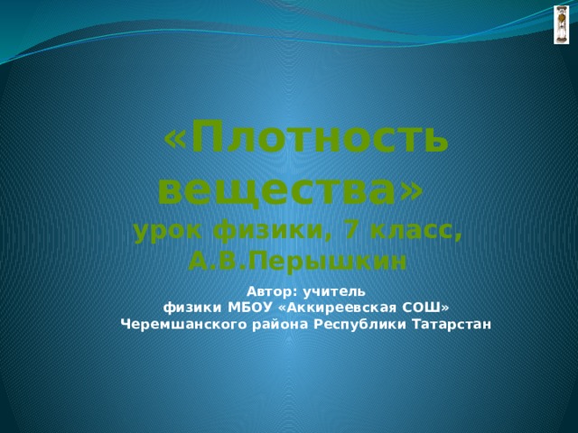   «Плотность вещества»   урок физики, 7 класс,  А.В.Перышкин Автор: учитель  физики МБОУ «Аккиреевская СОШ» Черемшанского района Республики Татарстан    