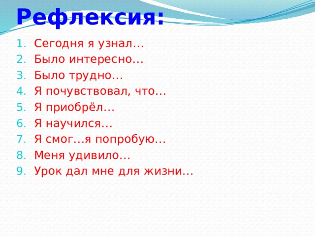 Рефлексия: Сегодня я узнал… Было интересно… Было трудно… Я почувствовал, что… Я приобрёл… Я научился… Я смог…я попробую… Меня удивило… Урок дал мне для жизни… 