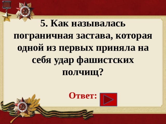 5. Как называлась пограничная застава, которая одной из первых приняла на себя удар фашистских полчищ?   Ответ: 