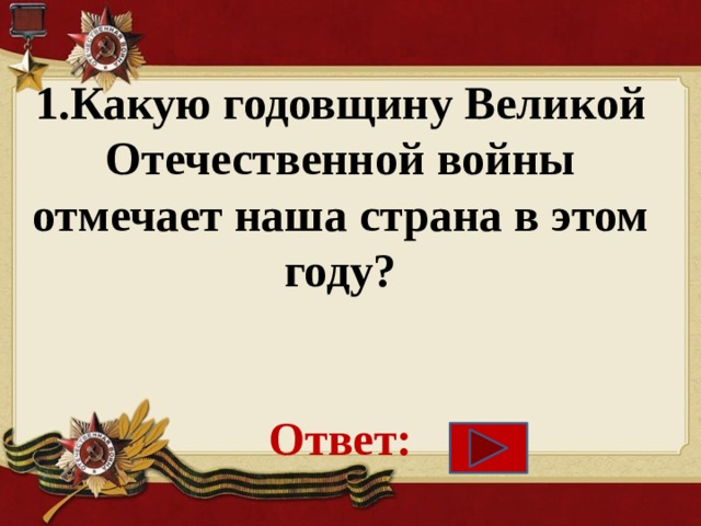 1.Какую годовщину Великой Отечественной войны отмечает наша страна в этом году?    Ответ:   
