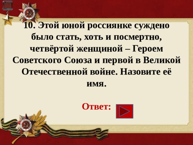 10. Этой юной россиянке суждено было стать, хоть и посмертно, четвёртой женщиной – Героем Советского Союза и первой в Великой Отечественной войне. Назовите её имя.   Ответ: 