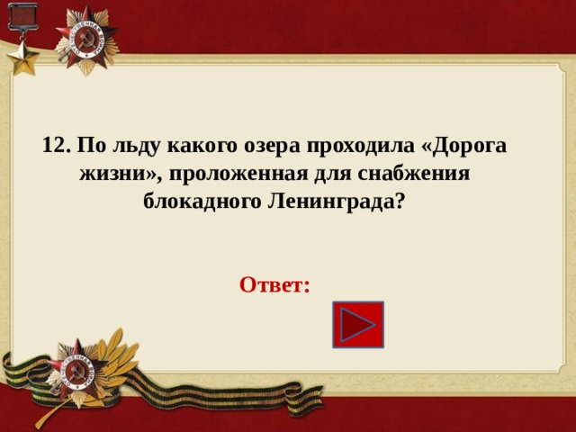 12. По льду какого озера проходила «Дорога жизни», проложенная для снабжения блокадного Ленинграда?    Ответ:     
