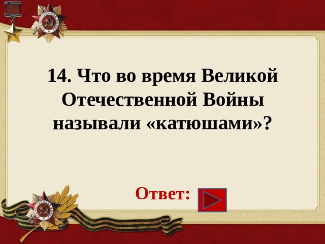 14. Что во время Великой Отечественной Войны называли «катюшами»?    Ответ: 