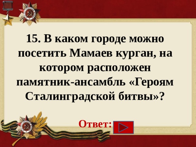 15. В каком городе можно посетить Мамаев курган, на котором расположен памятник-ансамбль «Героям Сталинградской битвы»?   Ответ:    