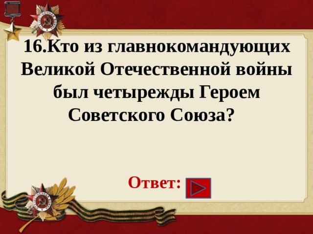 16.Кто из главнокомандующих Великой Отечественной войны был четырежды Героем Советского Союза?        Ответ: 
