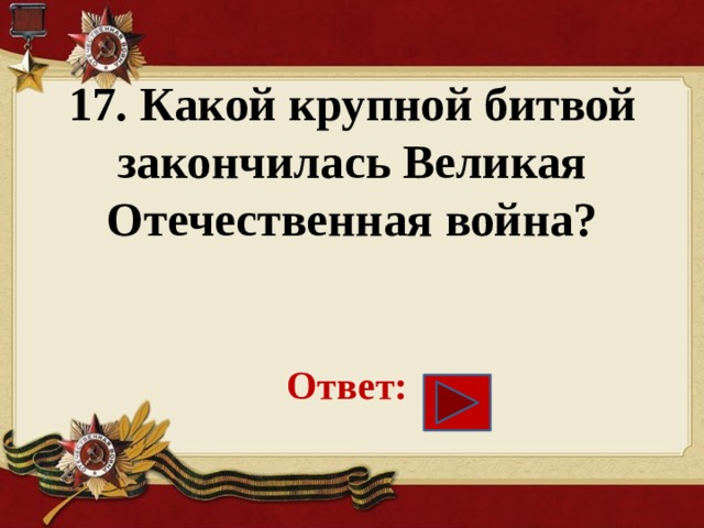 17. Какой крупной битвой закончилась Великая Отечественная война?    Ответ: 