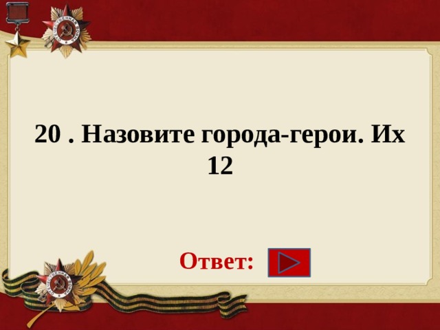 20 . Назовите города-герои. Их 12    Ответ: 