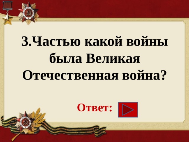 3.Частью какой войны была Великая Отечественная война?   Ответ: 