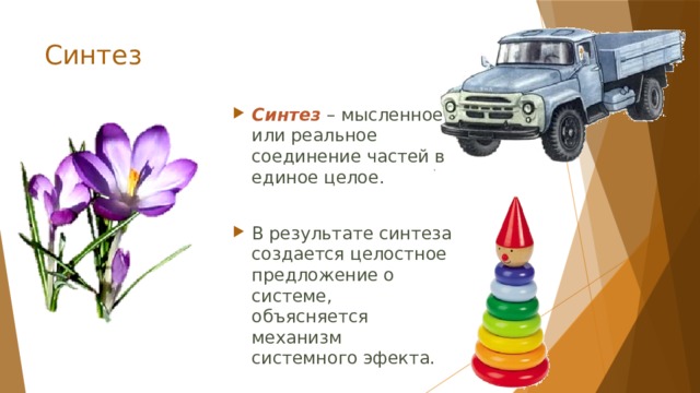 Синтез Синтез – мысленное или реальное соединение частей в единое целое. В результате синтеза создается целостное предложение о системе, объясняется механизм системного эфекта. 