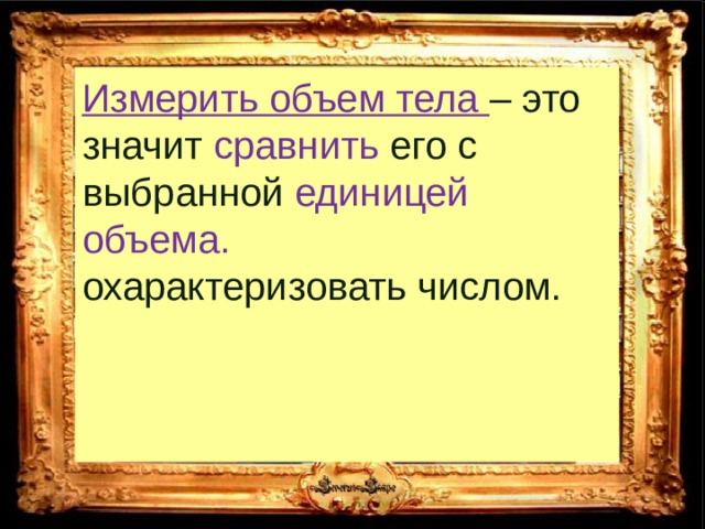 Измерить объем тела – это значит сравнить его с выбранной единицей объема. охарактеризовать числом. 