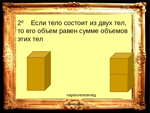 2 0 Если тело состоит из двух тел, то его объем равен сумме объемов этих тел параллелепипед 