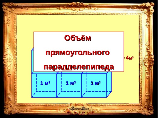 Объём прямоугольного пара лл елепипеда V  = 1 м 3  +1 м 3  +1 м 3  +1 м 3  = 4 м 3 1 м 3 1 м 3 1 м 3 1 м 3 