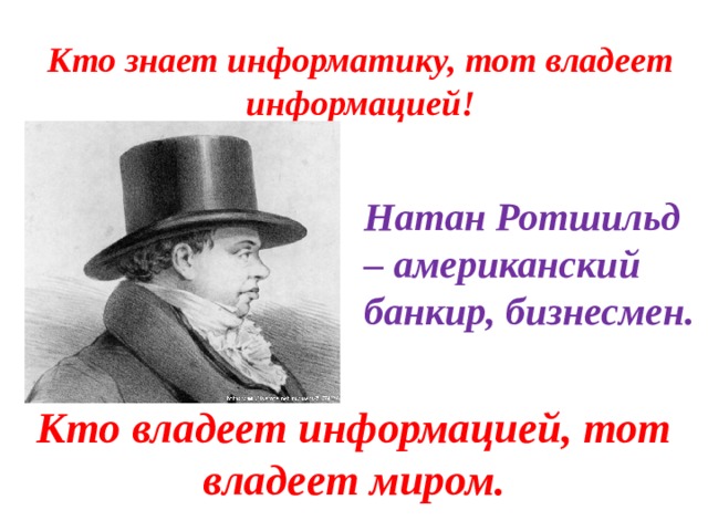 Кто знает информатику, тот владеет информацией! Натан Ротшильд – американский банкир, бизнесмен. Кто владеет информацией, тот владеет миром. 