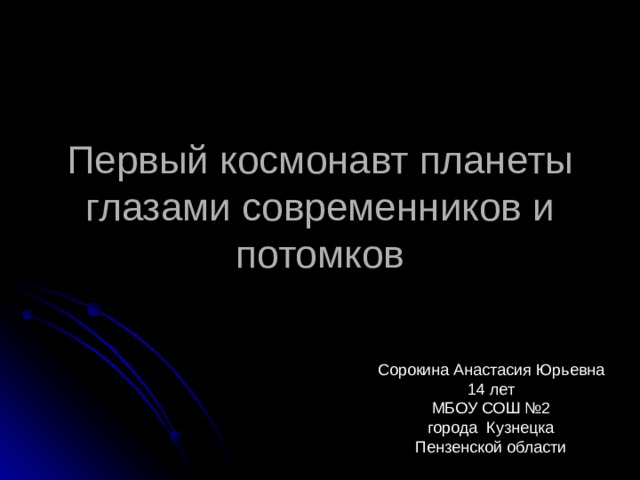 Первый космонавт планеты глазами современников и потомков Сорокина Анастасия Юрьевна 14 лет МБОУ СОШ №2 города Кузнецка Пензенской области 