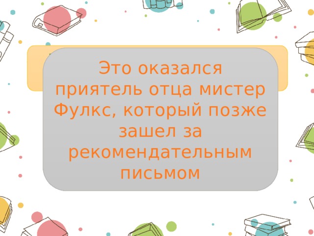 Кто влез в дом и оказался якобы грабителем? Это оказался приятель отца мистер Фулкс, который позже зашел за рекомендательным письмом 