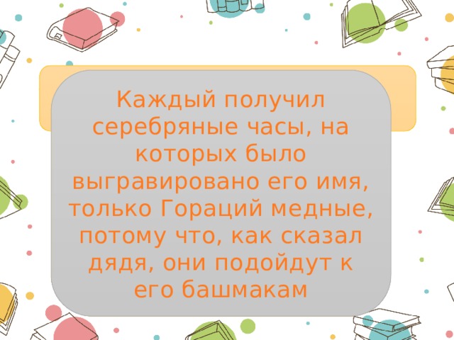 Что получили от дяди на Рождество все дети? Каждый получил серебряные часы, на которых было выгравировано его имя, только Гораций медные, потому что, как сказал дядя, они подойдут к его башмакам 