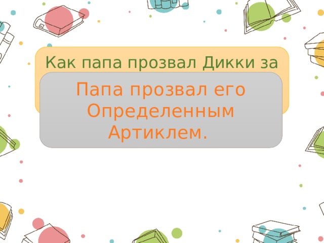 Как папа прозвал Дикки за его настойчивость на определенности? Папа прозвал его Определенным Артиклем. 