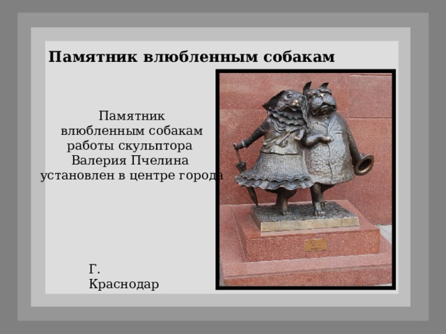 Памятник влюбленным собакам Памятник влюбленным собакам работы скульптора Валерия Пчелина установлен в центре города Г. Краснодар 